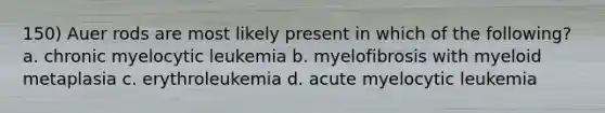 150) Auer rods are most likely present in which of the following? a. chronic myelocytic leukemia b. myelofibrosis with myeloid metaplasia c. erythroleukemia d. acute myelocytic leukemia