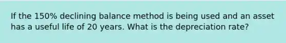 If the 150% declining balance method is being used and an asset has a useful life of 20 years. What is the depreciation rate?