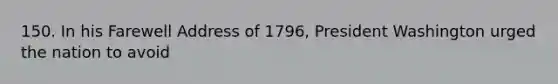 150. In his Farewell Address of 1796, President Washington urged the nation to avoid