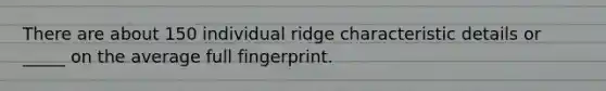 There are about 150 individual ridge characteristic details or _____ on the average full fingerprint.