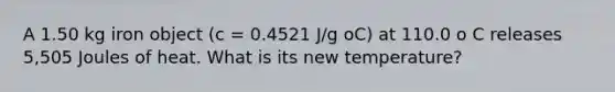 A 1.50 kg iron object (c = 0.4521 J/g oC) at 110.0 o C releases 5,505 Joules of heat. What is its new temperature?