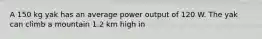 A 150 kg yak has an average power output of 120 W. The yak can climb a mountain 1.2 km high in