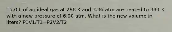 15.0 L of an ideal gas at 298 K and 3.36 atm are heated to 383 K with a new pressure of 6.00 atm. What is the new volume in liters? P1V1/T1=P2V2/T2