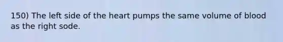 150) The left side of the heart pumps the same volume of blood as the right sode.