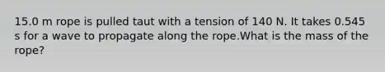 15.0 m rope is pulled taut with a tension of 140 N. It takes 0.545 s for a wave to propagate along the rope.What is the mass of the rope?