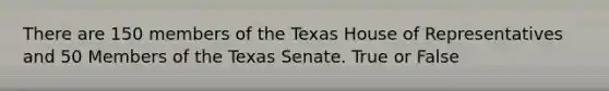 There are 150 members of the Texas House of Representatives and 50 Members of the Texas Senate. True or False