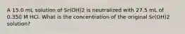 A 15.0 mL solution of Sr(OH)2 is neutralized with 27.5 mL of 0.350 M HCl. What is the concentration of the original Sr(OH)2 solution?