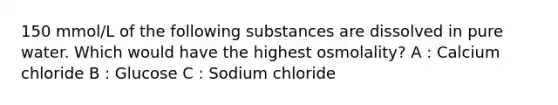 150 mmol/L of the following substances are dissolved in pure water. Which would have the highest osmolality? A : Calcium chloride B : Glucose C : Sodium chloride