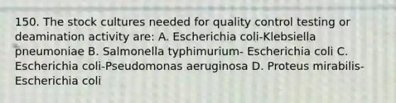 150. The stock cultures needed for quality control testing or deamination activity are: A. Escherichia coli-Klebsiella pneumoniae B. Salmonella typhimurium- Escherichia coli C. Escherichia coli-Pseudomonas aeruginosa D. Proteus mirabilis-Escherichia coli