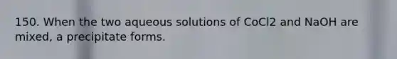 150. When the two aqueous solutions of CoCl2 and NaOH are mixed, a precipitate forms.
