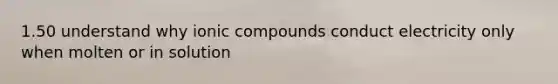 1.50 understand why ionic compounds conduct electricity only when molten or in solution