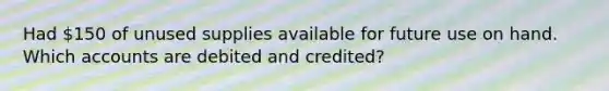 Had 150 of unused supplies available for future use on hand. Which accounts are debited and credited?