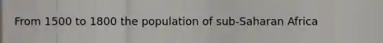 From 1500 to 1800 the population of sub-Saharan Africa