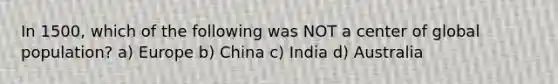 In 1500, which of the following was NOT a center of global population? a) Europe b) China c) India d) Australia