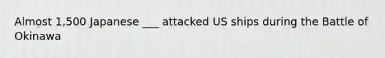 Almost 1,500 Japanese ___ attacked US ships during the Battle of Okinawa