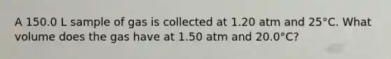 A 150.0 L sample of gas is collected at 1.20 atm and 25°C. What volume does the gas have at 1.50 atm and 20.0°C?