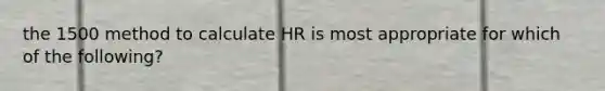 the 1500 method to calculate HR is most appropriate for which of the following?