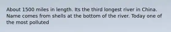 About 1500 miles in length. Its the third longest river in China. Name comes from shells at the bottom of the river. Today one of the most polluted