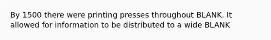 By 1500 there were printing presses throughout BLANK. It allowed for information to be distributed to a wide BLANK