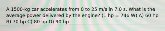 A 1500-kg car accelerates from 0 to 25 m/s in 7.0 s. What is the average power delivered by the engine? (1 hp = 746 W) A) 60 hp B) 70 hp C) 80 hp D) 90 hp