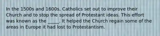 In the 1500s and 1600s, Catholics set out to improve their Church and to stop the spread of Protestant ideas. This effort was known as the _____. It helped the Church regain some of the areas in Europe it had lost to Protestantism.