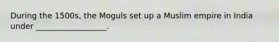 During the 1500s, the Moguls set up a Muslim empire in India under __________________.