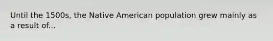 Until the 1500s, the Native American population grew mainly as a result of...