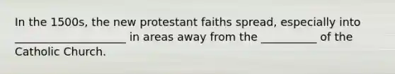 In the 1500s, the new protestant faiths spread, especially into ____________________ in areas away from the __________ of the Catholic Church.