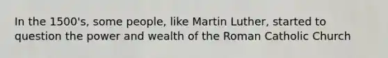 In the 1500's, some people, like Martin Luther, started to question the power and wealth of the Roman Catholic Church