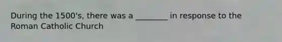 During the 1500's, there was a ________ in response to the Roman Catholic Church