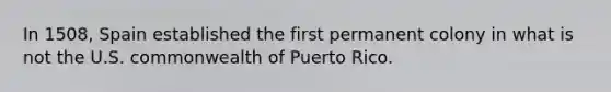 In 1508, Spain established the first permanent colony in what is not the U.S. commonwealth of Puerto Rico.