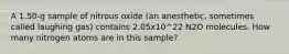 A 1.50-g sample of nitrous oxide (an anesthetic, sometimes called laughing gas) contains 2.05x10^22 N2O molecules. How many nitrogen atoms are in this sample?