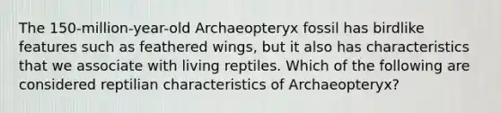 The 150-million-year-old Archaeopteryx fossil has birdlike features such as feathered wings, but it also has characteristics that we associate with living reptiles. Which of the following are considered reptilian characteristics of Archaeopteryx?