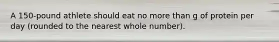 A 150-pound athlete should eat no more than g of protein per day (rounded to the nearest whole number).