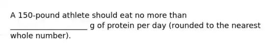 A 150-pound athlete should eat no more than ____________________ g of protein per day (rounded to the nearest whole number).