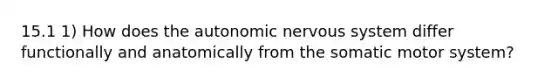 15.1 1) How does the autonomic nervous system differ functionally and anatomically from the somatic motor system?