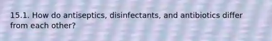 15.1. How do antiseptics, disinfectants, and antibiotics differ from each other?