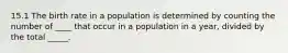 15.1 The birth rate in a population is determined by counting the number of ____ that occur in a population in a year, divided by the total _____.