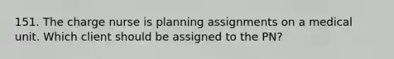 151. The charge nurse is planning assignments on a medical unit. Which client should be assigned to the PN?