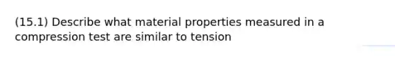 (15.1) Describe what material properties measured in a compression test are similar to tension