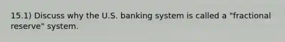 15.1) Discuss why the U.S. banking system is called a "fractional reserve" system.