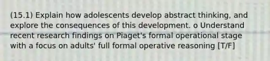 (15.1) Explain how adolescents develop abstract thinking, and explore the consequences of this development. o Understand recent research findings on Piaget's formal operational stage with a focus on adults' full formal operative reasoning [T/F]