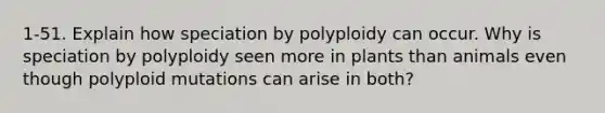 1-51. Explain how speciation by polyploidy can occur. Why is speciation by polyploidy seen more in plants than animals even though polyploid mutations can arise in both?