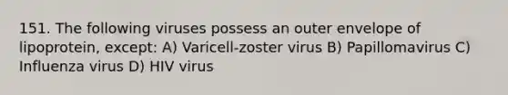 151. The following viruses possess an outer envelope of lipoprotein, except: A) Varicell-zoster virus B) Papillomavirus C) Influenza virus D) HIV virus