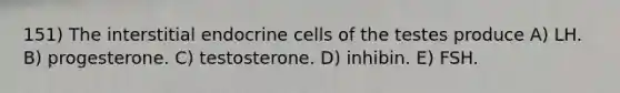 151) The interstitial endocrine cells of the testes produce A) LH. B) progesterone. C) testosterone. D) inhibin. E) FSH.