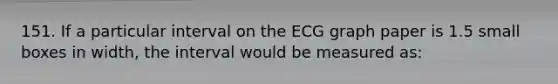151. If a particular interval on the ECG graph paper is 1.5 small boxes in width, the interval would be measured as: