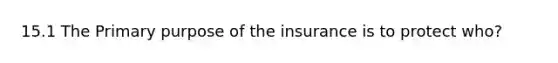 15.1 The Primary purpose of the insurance is to protect who?