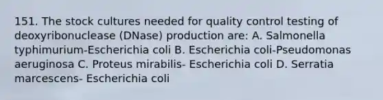 151. The stock cultures needed for quality control testing of deoxyribonuclease (DNase) production are: A. Salmonella typhimurium-Escherichia coli B. Escherichia coli-Pseudomonas aeruginosa C. Proteus mirabilis- Escherichia coli D. Serratia marcescens- Escherichia coli