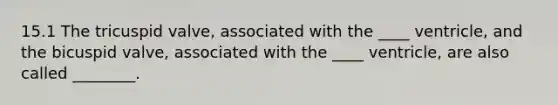 15.1 The tricuspid valve, associated with the ____ ventricle, and the bicuspid valve, associated with the ____ ventricle, are also called ________.