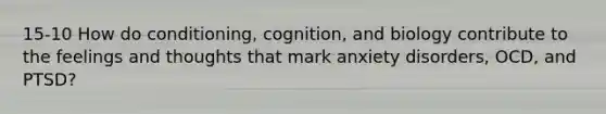 15-10 How do conditioning, cognition, and biology contribute to the feelings and thoughts that mark anxiety disorders, OCD, and PTSD?